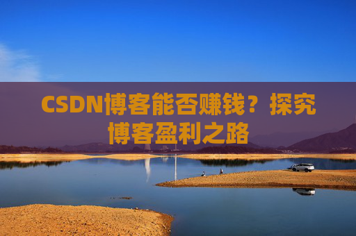 CSDN博客能否赚钱？探究博客盈利之路