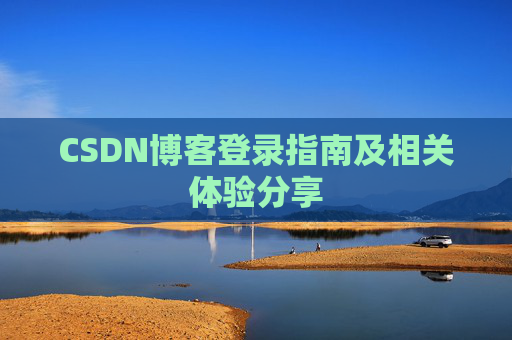 CSDN博客登录指南及相关体验分享 CSDN博客登录指南及相关体验分享